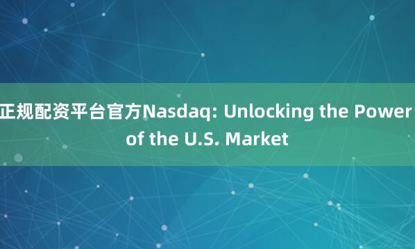 正规配资平台官方Nasdaq: Unlocking the Power of the U.S. Market